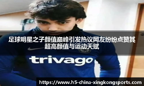 足球明星之子颜值巅峰引发热议网友纷纷点赞其超高颜值与运动天赋